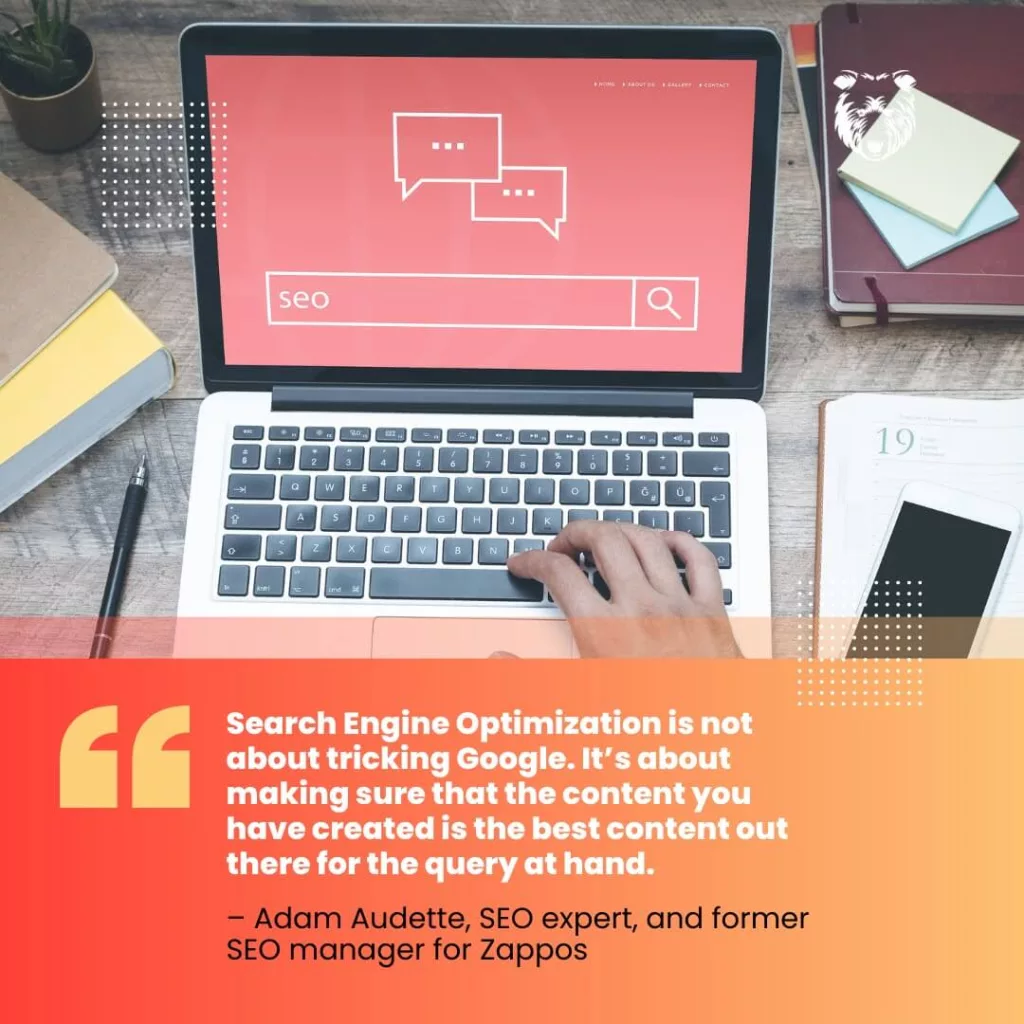 "Search Engine Optimization is not about tricking Google. It's about making sure that the content you have created is the best content out there for the query at hand" quote in image by Adam Audette, SEO expert, and former SEO manager for Zappos.